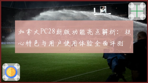 加拿大PC28新版功能亮点解析：核心特色与用户使用体验全面评测