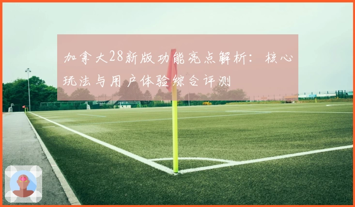 加拿大28新版功能亮点解析：核心玩法与用户体验综合评测