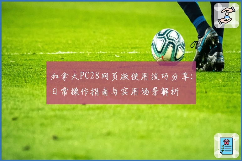 加拿大PC28网页版使用技巧分享：日常操作指南与实用场景解析