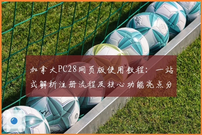 加拿大PC28网页版使用教程：一站式解析注册流程及核心功能亮点分享