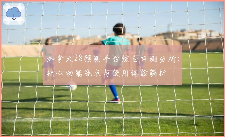 加拿大28预测平台综合评测分析:核心功能亮点与使用体验解析