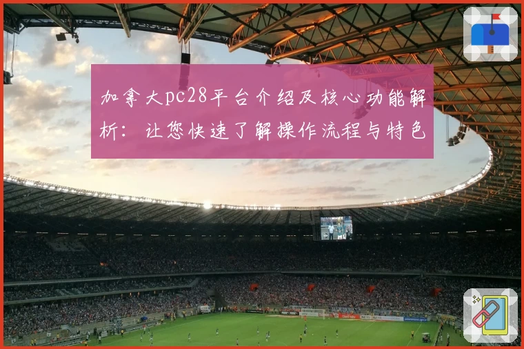 加拿大pc28平台介绍及核心功能解析：让您快速了解操作流程与特色亮点