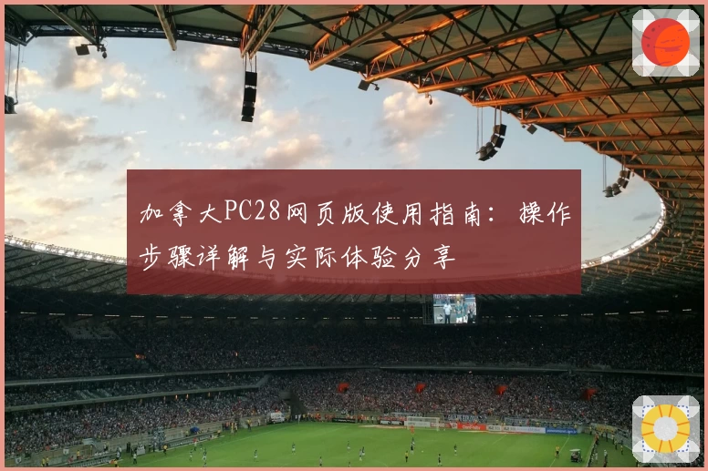 加拿大PC28网页版使用指南：操作步骤详解与实际体验分享
