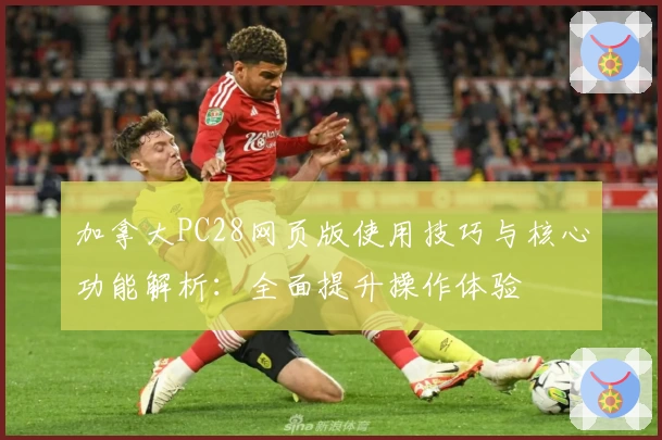 加拿大PC28网页版使用技巧与核心功能解析:全面提升操作体验