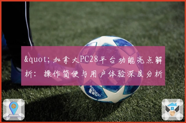 "加拿大PC28平台功能亮点解析:操作简便与用户体验深度分析"