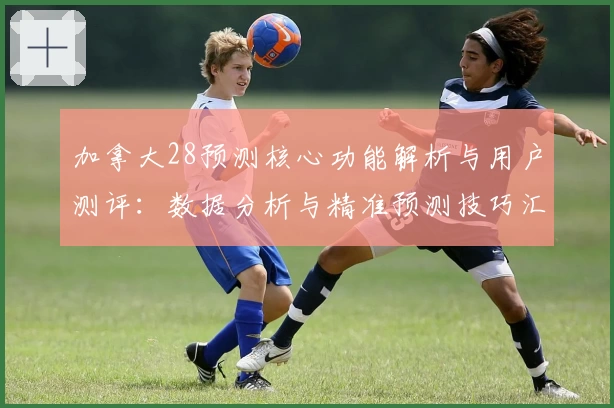 加拿大28预测核心功能解析与用户测评:数据分析与精准预测技巧汇总