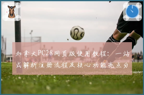 加拿大PC28网页版使用教程:一站式解析注册流程及核心功能亮点分享