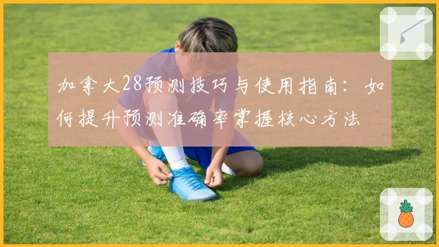 加拿大28预测技巧与使用指南：如何提升预测准确率掌握核心方法