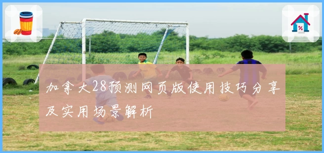 加拿大28预测网页版使用技巧分享及实用场景解析