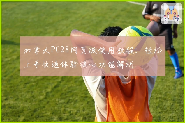 加拿大PC28网页版使用教程：轻松上手快速体验核心功能解析