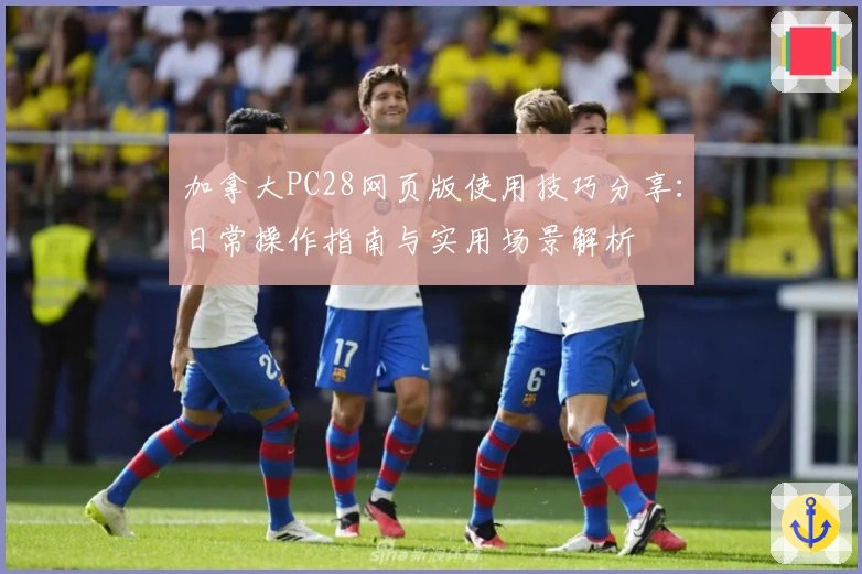 加拿大PC28网页版使用技巧分享：日常操作指南与实用场景解析