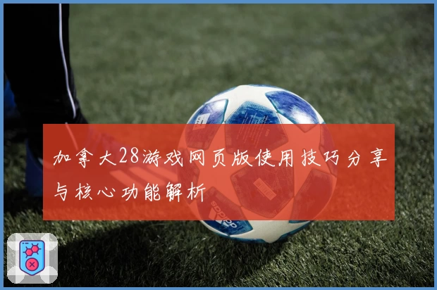 加拿大28游戏网页版使用技巧分享与核心功能解析