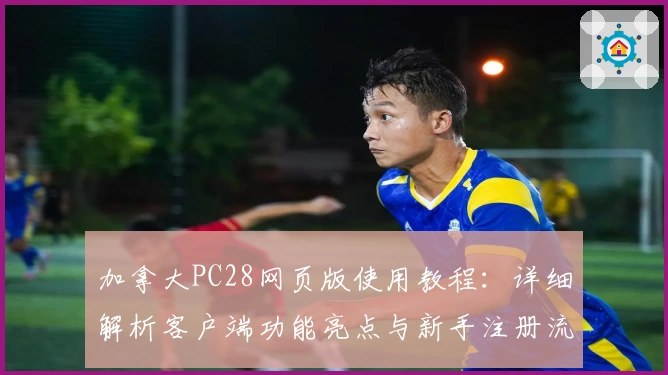 加拿大PC28网页版使用教程：详细解析客户端功能亮点与新手注册流程