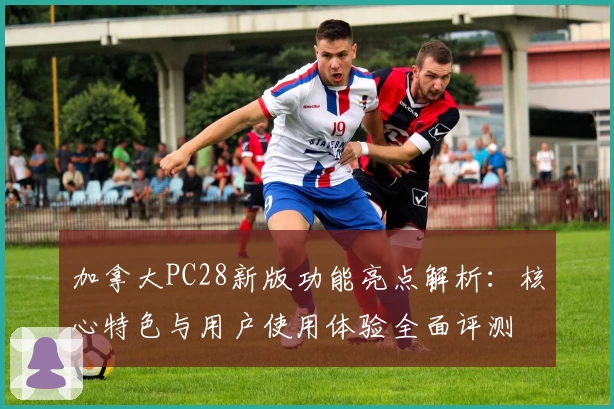 加拿大PC28新版功能亮点解析：核心特色与用户使用体验全面评测