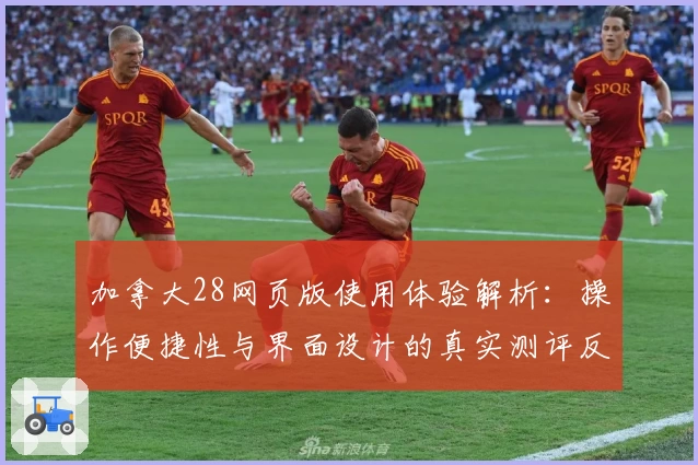 加拿大28网页版使用体验解析：操作便捷性与界面设计的真实测评反馈