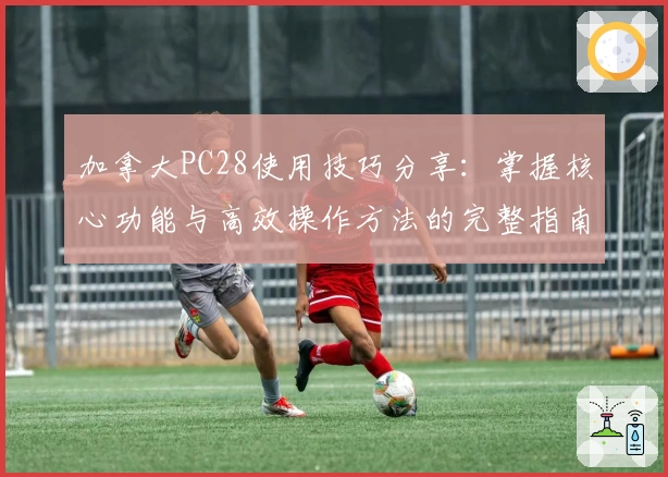 加拿大PC28使用技巧分享：掌握核心功能与高效操作方法的完整指南