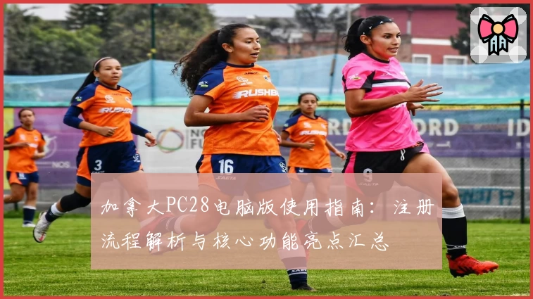 加拿大PC28电脑版使用指南:注册流程解析与核心功能亮点汇总