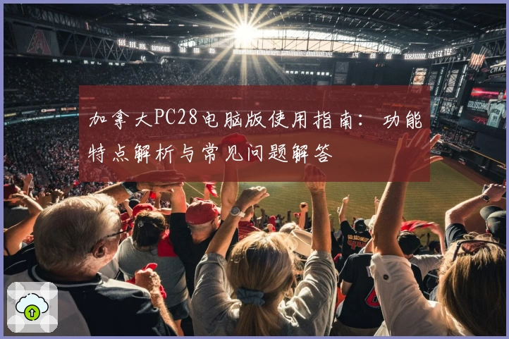 加拿大PC28电脑版使用指南：功能特点解析与常见问题解答