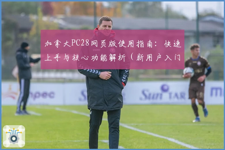 加拿大PC28网页版使用指南：快速上手与核心功能解析（新用户入门必备）