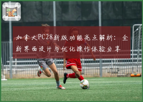 加拿大PC28新版功能亮点解析：全新界面设计与优化操作体验分享