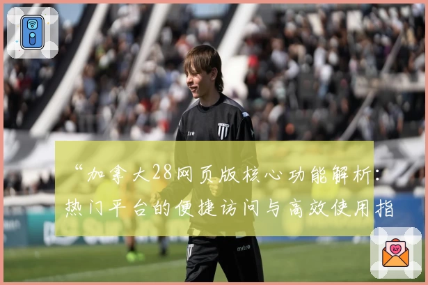 “加拿大28网页版核心功能解析：热门平台的便捷访问与高效使用指南”