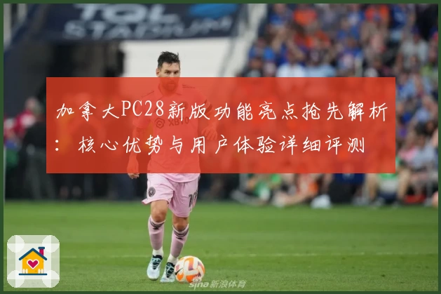 加拿大PC28新版功能亮点抢先解析：核心优势与用户体验详细评测