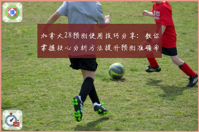 加拿大28预测使用技巧分享:教你掌握核心分析方法提升预测准确率