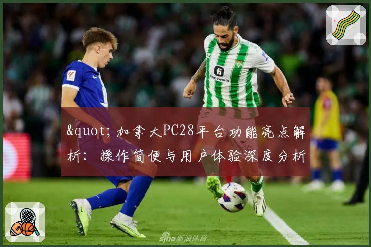 "加拿大PC28平台功能亮点解析：操作简便与用户体验深度分析"