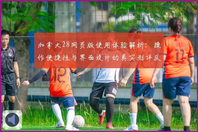 加拿大28网页版使用体验解析：操作便捷性与界面设计的真实测评反馈